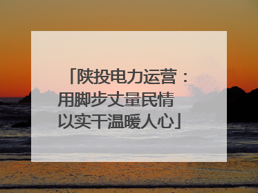 陕投电力运营：用脚步丈量民情 以实干温暖人心