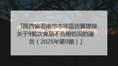 陕西省渭南市市场监督管理局关于9批次食品不合格情况的通告（2025年第9期）