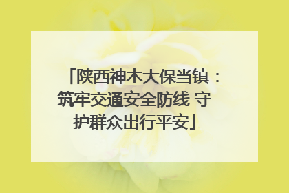 陕西神木大保当镇：筑牢交通安全防线 守护群众出行平安