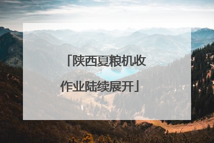 陕西夏粮机收作业陆续展开