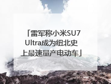 雷军称小米SU7 Ultra成为纽北史上最速量产电动车