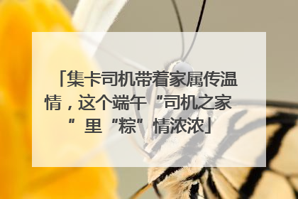 集卡司机带着家属传温情，这个端午“司机之家”里“粽”情浓浓