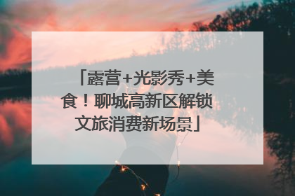 露营+光影秀+美食！聊城高新区解锁文旅消费新场景