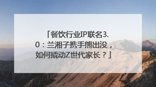 餐饮行业IP联名3.0：兰湘子携手熊出没，如何撬动Z世代家长？
