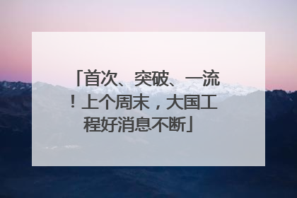首次、突破、一流！上个周末，大国工程好消息不断