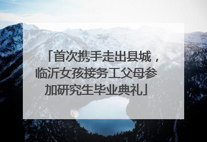 首次携手走出县城，临沂女孩接务工父母参加研究生毕业典礼