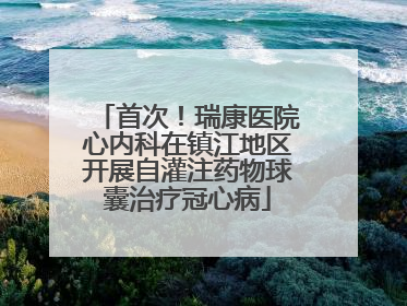 首次！瑞康医院心内科在镇江地区开展自灌注药物球囊治疗冠心病