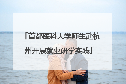 首都医科大学师生赴杭州开展就业研学实践