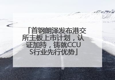 首钢朗泽发布港交所主板上市计划，认证加持，铸就CCUS行业先行优势
