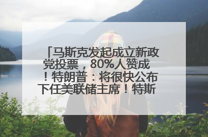 马斯克发起成立新政党投票，80%人赞成！特朗普：将很快公布下任美联储主席！特斯拉股价反弹，美股美元齐涨，全球大型机构从美国撤资