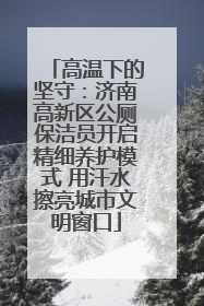 高温下的坚守：济南高新区公厕保洁员开启精细养护模式 用汗水擦亮城市文明窗口