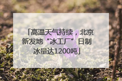 高温天气持续，北京新发地“冰工厂”日制冰量达1200吨