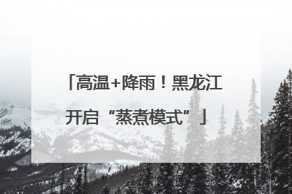 高温+降雨！黑龙江开启“蒸煮模式”