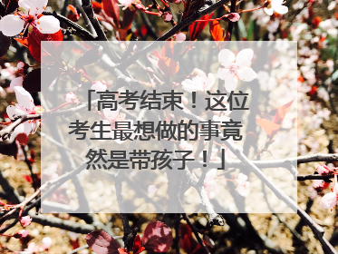 高考结束！这位考生最想做的事竟然是带孩子！