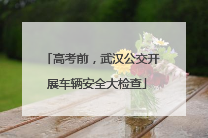 高考前，武汉公交开展车辆安全大检查