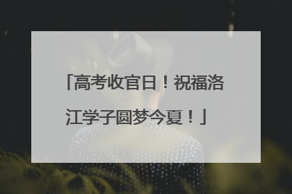 高考收官日！祝福洛江学子圆梦今夏！