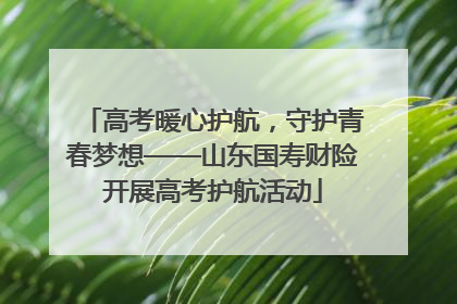 高考暖心护航，守护青春梦想——山东国寿财险开展高考护航活动