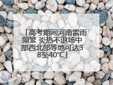 高考期间河南雷雨频繁 炎热不退场中部西北部等地可达38至40℃