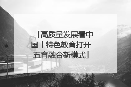 高质量发展看中国丨特色教育打开五育融合新模式