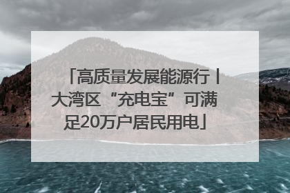 高质量发展能源行丨大湾区“充电宝”可满足20万户居民用电