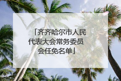 齐齐哈尔市人民代表大会常务委员会任免名单