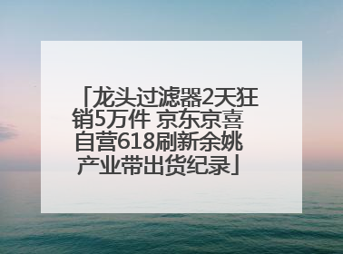龙头过滤器2天狂销5万件 京东京喜自营618刷新余姚产业带出货纪录