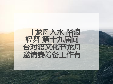 龙舟入水 踏浪轻舞 第十九届闽台对渡文化节龙舟邀请赛筹备工作有序推进