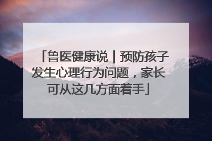 鲁医健康说｜预防孩子发生心理行为问题，家长可从这几方面着手