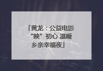 黄龙：公益电影“映”初心 温暖乡亲幸福夜