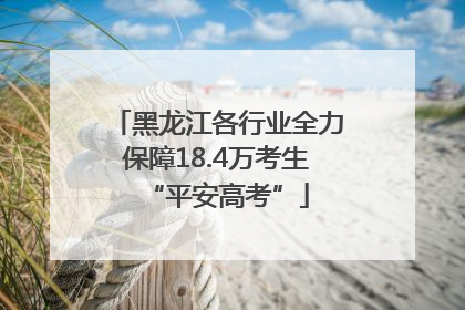 黑龙江各行业全力保障18.4万考生“平安高考”