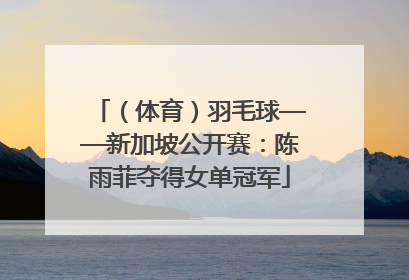 （体育）羽毛球——新加坡公开赛：陈雨菲夺得女单冠军
