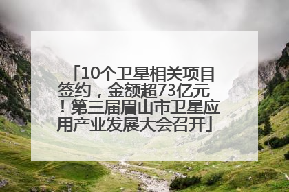 10个卫星相关项目签约，金额超73亿元！第三届眉山市卫星应用产业发展大会召开