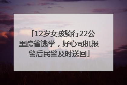 12岁女孩骑行22公里跨省逃学，好心司机报警后民警及时送回