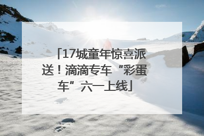 17城童年惊喜派送！滴滴专车“彩蛋车”六一上线