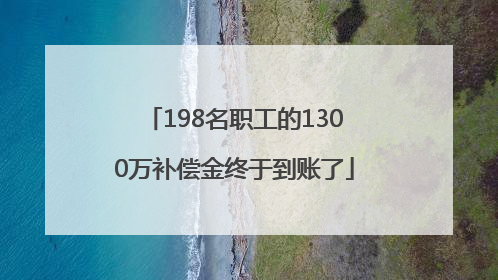 198名职工的1300万补偿金终于到账了