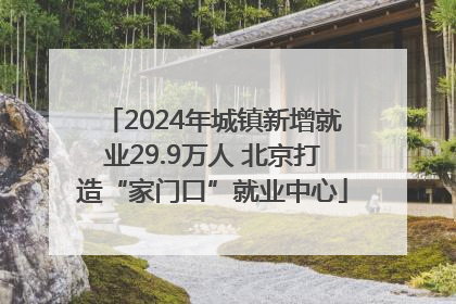 2024年城镇新增就业29.9万人 北京打造“家门口”就业中心