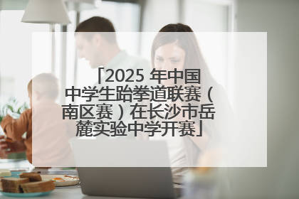 2025 年中国中学生跆拳道联赛（南区赛）在长沙市岳麓实验中学开赛