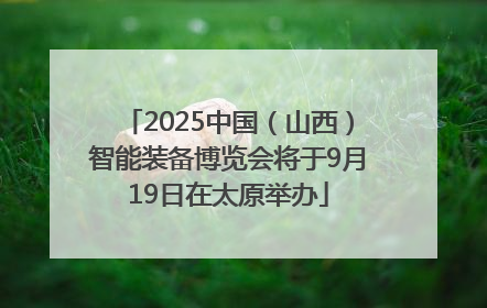 2025中国（山西）智能装备博览会将于9月19日在太原举办