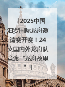 2025中国汨罗国际龙舟邀请赛开赛！24支国内外龙舟队竞渡“龙舟故里”