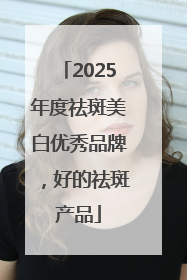 2025年度祛斑美白优秀品牌，好的祛斑产品