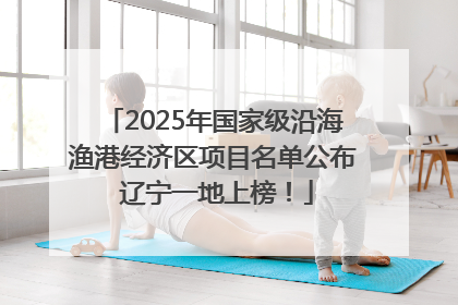 2025年国家级沿海渔港经济区项目名单公布 辽宁一地上榜！