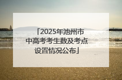 2025年池州市中高考考生数及考点设置情况公布