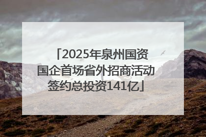 2025年泉州国资国企首场省外招商活动签约总投资141亿