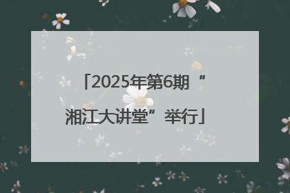 2025年第6期“湘江大讲堂”举行