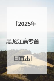 2025年黑龙江高考首日直击