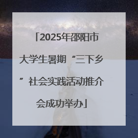 2025年邵阳市大学生暑期“三下乡”社会实践活动推介会成功举办