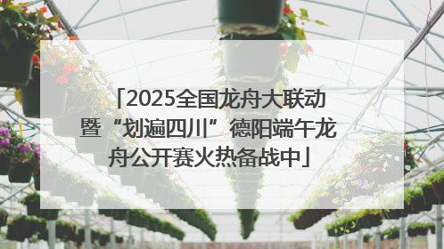 2025全国龙舟大联动暨“划遍四川”德阳端午龙舟公开赛火热备战中