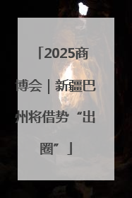 2025商博会｜新疆巴州将借势“出圈”