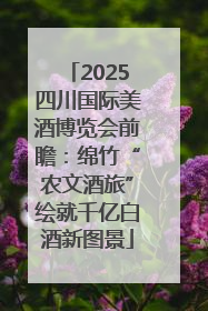 2025四川国际美酒博览会前瞻：绵竹“农文酒旅”绘就千亿白酒新图景