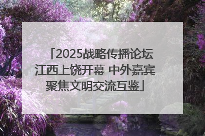 2025战略传播论坛江西上饶开幕 中外嘉宾聚焦文明交流互鉴